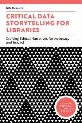 Critical Data Storytelling for Libraries: Crafting Ethical Narratives for Advocacy and Impact by McDowell, Kate