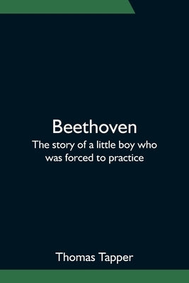 Beethoven; The story of a little boy who was forced to practice by Tapper, Thomas