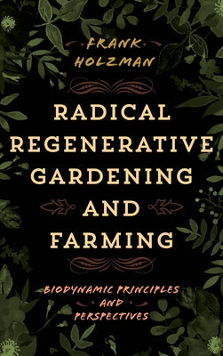 Radical Regenerative Gardening and Farming: Biodynamic Principles and Perspectives by Holzman, Frank