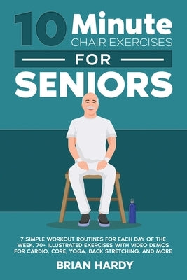 10-Minute Chair Exercises for Seniors; 7 Simple Workout Routines for Each Day of the Week. 70+ Illustrated Exercises with Video demos for Cardio, Core by Hardy, Brian