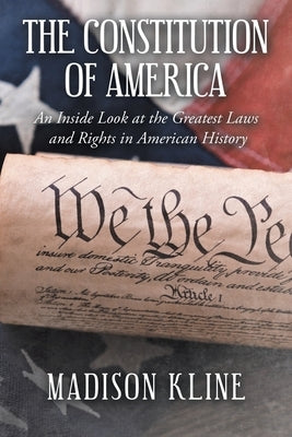 The Constitution of America: An Inside Look at the Greatest Laws and Rights in American History by Kline, Madison