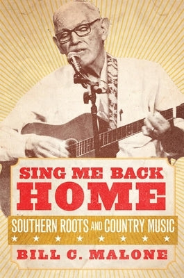 Sing Me Back Home: Southern Roots and Country Musicvolume 1 by Malone, Bill C.
