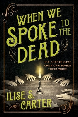 When We Spoke to the Dead: How Ghosts Gave American Women Their Voice by Carter, Ilise S.