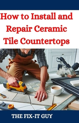 How to Install and Repair Ceramic Tile Countertops: Master Kitchen and Bathroom Tile Installation, Repair Cracked Tiles, Choose the Right Materials, a by Guy, The Fix-It