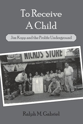 To Receive a Child: Jim Kopp and the Prolife Underground by Gabriel, Ralph M.