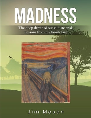 Madness: The Deep Driver of Our Climate Crisis Lessons From My Family Farm by Mason, Jim