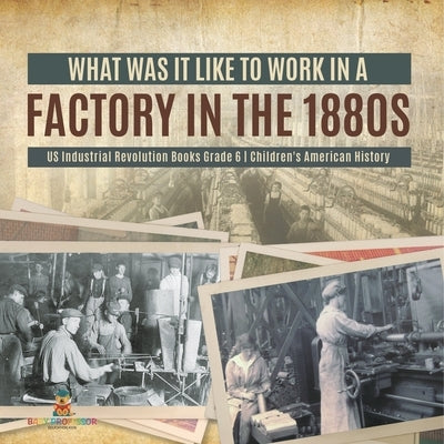 What Was It like to Work in a Factory in the 1880s US Industrial Revolution Books Grade 6 Children's American History by Baby Professor