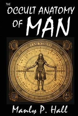 The Occult Anatomy of Man: To Which Is Added a Treatise on Occult Masonry: To Which Is Added a Treatise on Occult Masonry by Hall, Manly P.