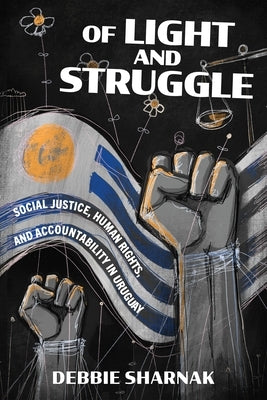 Of Light and Struggle: Social Justice, Human Rights, and Accountability in Uruguay by Sharnak, Debbie