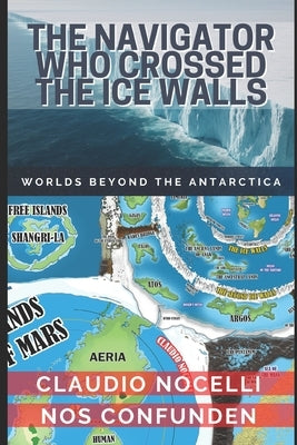 The Navigator Who Crossed the Ice Walls: Worlds Beyond the Antarctica by Nocelli, Claudio