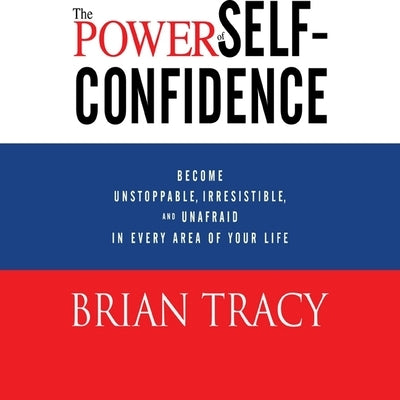 The Power Self-Confidence: Become Unstoppable, Irresistible, and Unafraid in Every Area of Your Life by Tracy, Brian