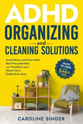 ADHD Organizing and Cleaning Solutions: Unlock the Power of the 5-minute Task to Avoid Stress and Overwhelm, Beat Procrastination, and Transform Your by Singer, Caroline