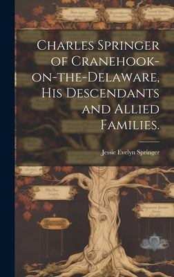 Charles Springer of Cranehook-on-the-Delaware, His Descendants and Allied Families. by Springer, Jessie Evelyn 1889-