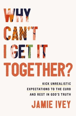 Why Can't I Get It Together?: Kick Unrealistic Expectations to the Curb and Rest in God's Truth by Ivey, Jamie