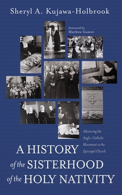 A History of the Sisterhood of the Holy Nativity: Advancing the Anglo-Catholic Movement in the Episcopal Church by Kujawa-Holbrook, Sheryl A.