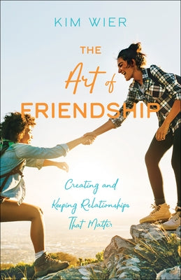 The Art of Friendship: Creating and Keeping Relationships That Matter by Wier, Kim