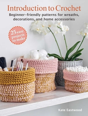 Introduction to Crochet: 25 Easy Projects to Make: Beginner-Friendly Patterns for Wreaths, Decorations, and Home Accessories by Eastwood, Kate