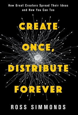 Create Once, Distribute Forever: How Great Creators Spread Their Ideas and How You Can Too by Simmonds, Ross