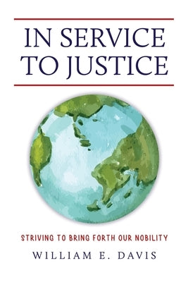 In Service to Justice: Striving to Bring Forth Our Nobility by Davis, William E.