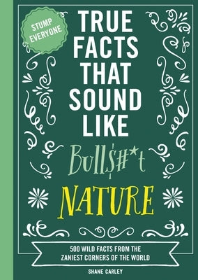 True Facts That Sound Like Bull$#*t: Nature: 500 Wild Facts from the Zaniest Corners of the World by Carley, Shane