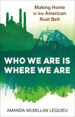Who We Are Is Where We Are: Making Home in the American Rust Belt by McMillan Lequieu, Amanda
