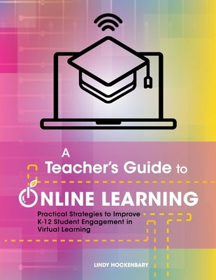 A Teacher's Guide to Online Learning: Practical Strategies to Improve K-12 Student Engagement in Virtual Learning by Hockenbary, Lindy