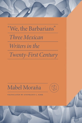 We, the Barbarians: Three Mexican Writers in the Twenty-First Century by Mora?a, Mabel