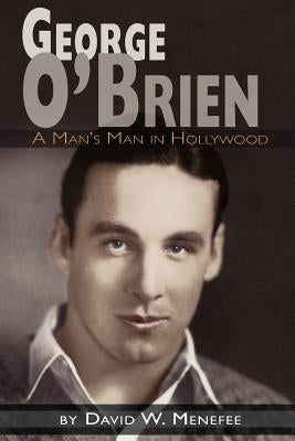 George O'Brien - A Man's Man in Hollywood by Menefee, David W.