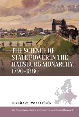 The Science of State Power in the Habsburg Monarchy, 1790-1880 by T&#195;&#182;r&#195;&#182;k, Borbala Zsuzsanna