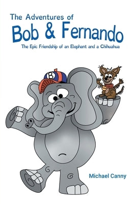 The Adventures of Bob and Fernando The Epic Friendship of an Elephant and a Chihuahua by Canny, Mike