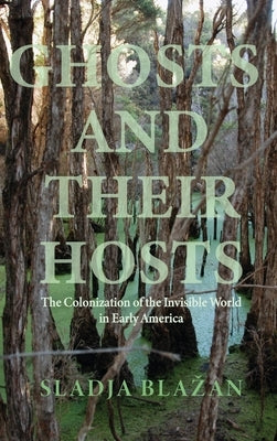 Ghosts and Their Hosts: The Colonization of the Invisible World in Early America by Blazan, Sladja