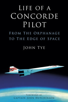 Life of a Concorde Pilot: From the Orphanage to the Edge of Space by Tye, John