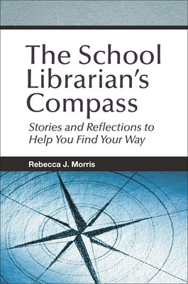 The School Librarian's Compass: Stories and Reflections to Help You Find Your Way by Morris, Rebecca J.