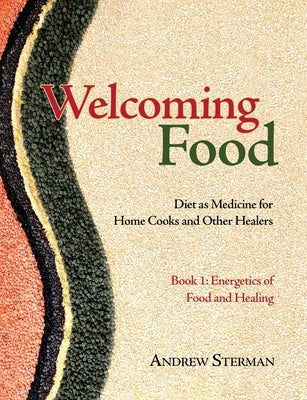 Welcoming Food, Book 1: Energetics of Food and Healing: Diet as Medicine for Home Cooks and Other Healers by Sterman, Andrew