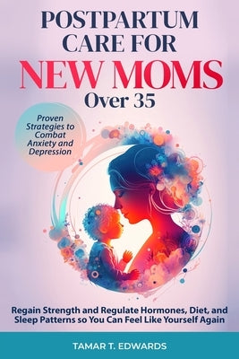 Postpartum Care for New Moms Over 35: Regain Strength and Regulate Hormones, Diet, and Sleep Patterns so You Can Feel Like Yourself Again. Proven Stra by Edwards, Tamar T.