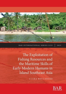 The Exploitation of Fishing Resources and the Maritime Skills of Early Modern Humans in Island Southeast Asia by Boulanger, Clara