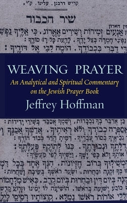 Weaving Prayer: An Analytical and Spiritual Commentary on the Jewish Prayer Book by Hoffman, Jeffrey