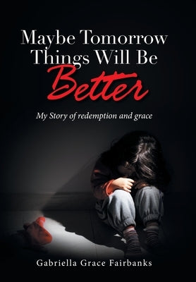 Maybe Tomorrow Things Will Be Better: My Story of redemption and grace by Fairbanks, Gabriella Grace