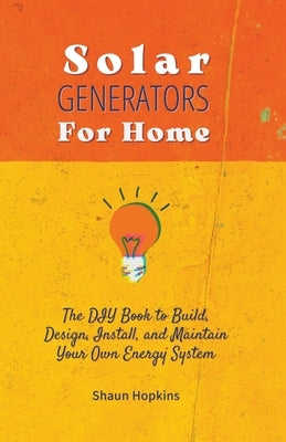Solar Generators for Homes: The DIY Book to Build, Design, Install, and Maintain Your Own Energy System With Powered Panels & Off-Grid Electricity by Hopkins, Shaun
