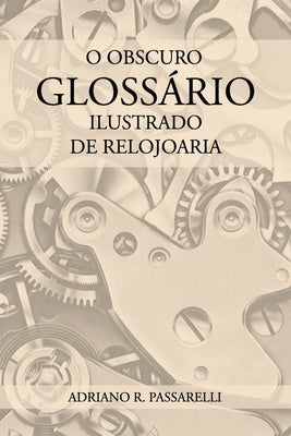 O Obscuro Glossário Ilustrado de Relojoaria by Passarelli, Adriano Ramos