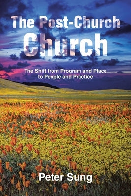 The Post-Church Church: The Shift from Program and Place to People and Practice by Sung, Peter