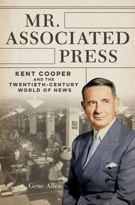Mr. Associated Press: Kent Cooper and the Twentieth-Century World of News by Allen, Gene