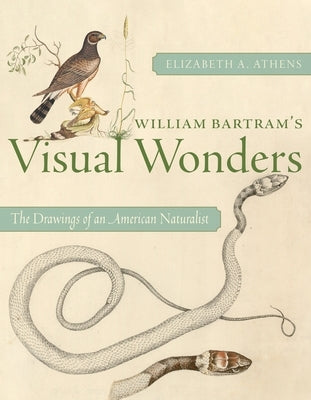 William Bartram's Visual Wonders: The Drawings of an American Naturalist by Athens, Elizabeth A.