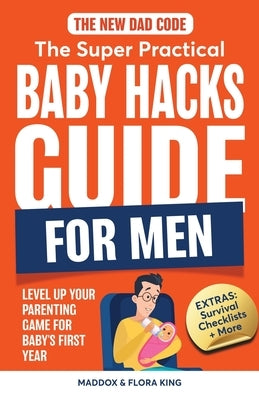 The New Dad Code: The Super Practical Baby Hacks Guide for Men by King, Maddox