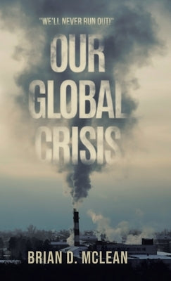 Our Global Crisis: "We'll Never Run Out!" by McLean, Brian D.