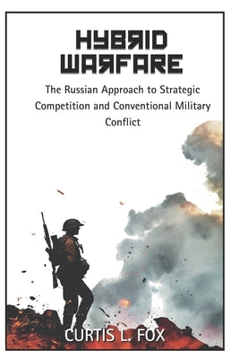 Hybrid Warfare: The Russian Approach to Strategic Competition & Conventional Military Conflict by Fox, Curtis L.