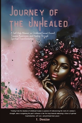 Journey of the Unhealed: A Self-Help Memoir on Childhood Sexual Assault, Trauma Awareness, and Healing Through Spiritual Transformation by Denise, J.