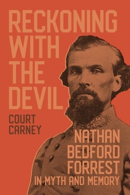 Reckoning with the Devil: Nathan Bedford Forrest in Myth and Memory by Carney, Court