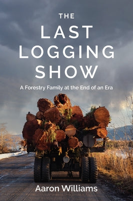 The Last Logging Show: A Forestry Family at the End of an Era by Williams, Aaron