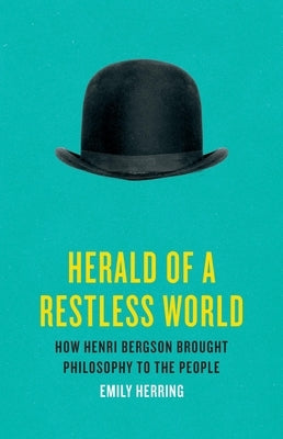 Herald of a Restless World: How Henri Bergson Brought Philosophy to the People by Herring, Emily